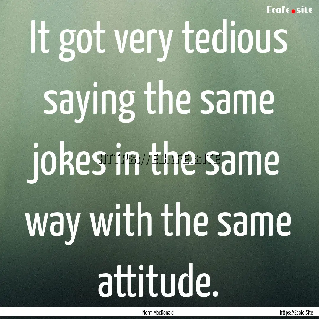 It got very tedious saying the same jokes.... : Quote by Norm MacDonald