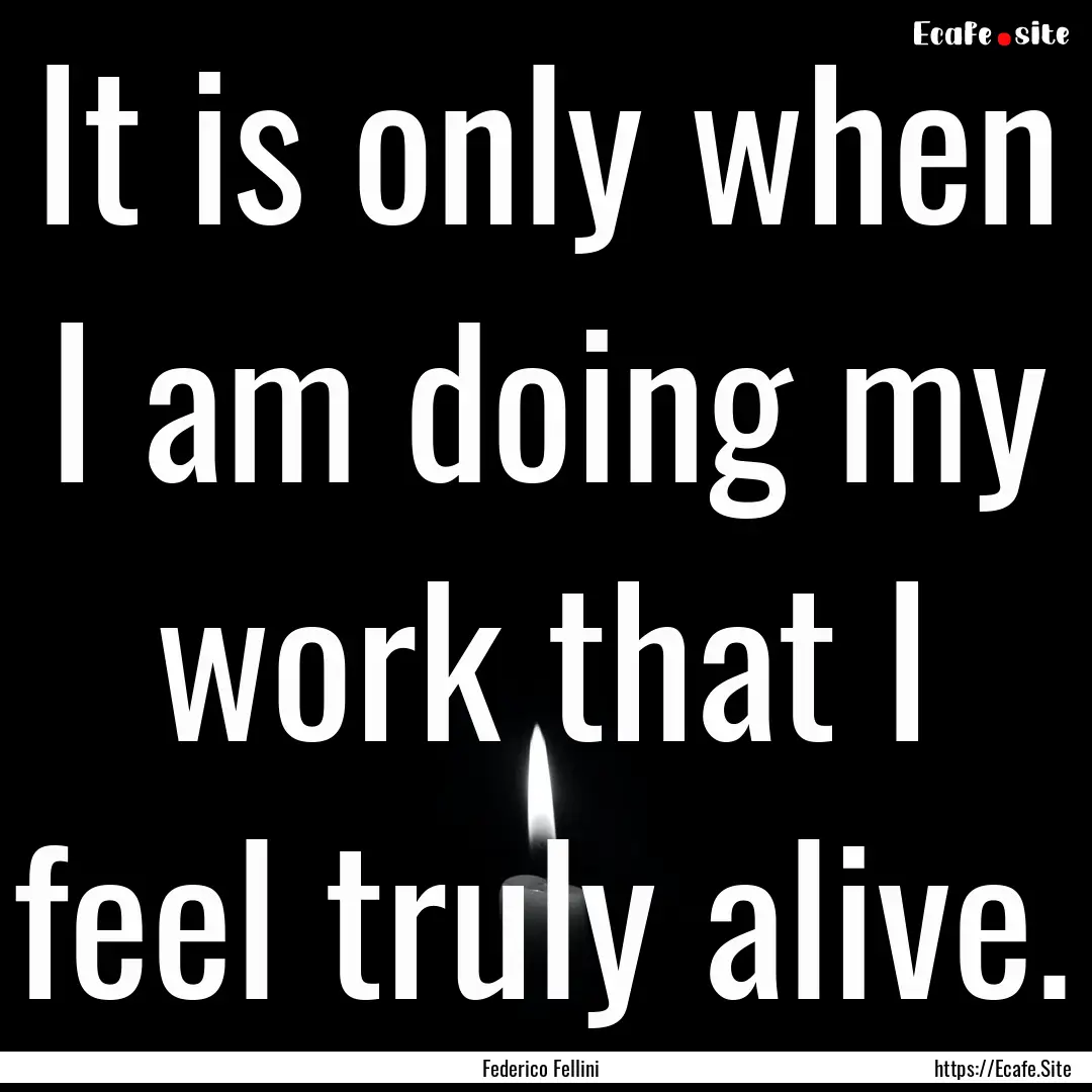 It is only when I am doing my work that I.... : Quote by Federico Fellini