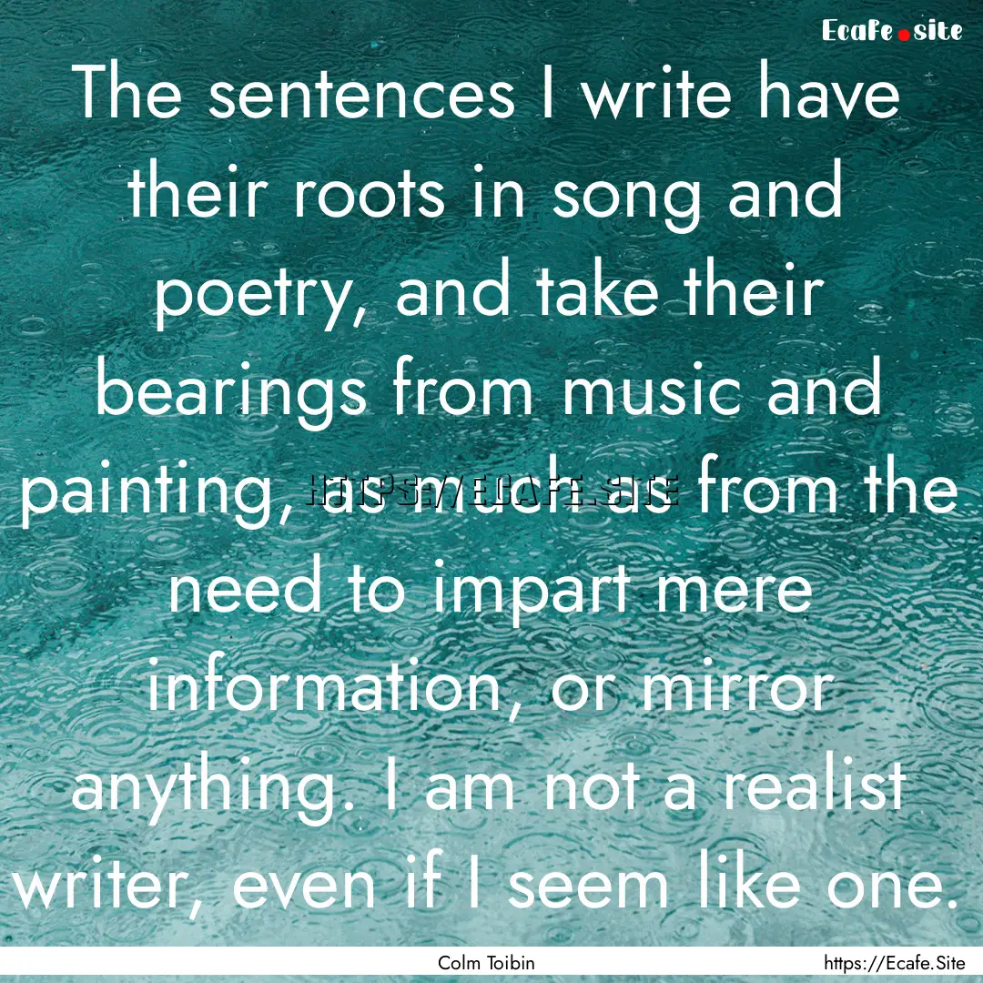 The sentences I write have their roots in.... : Quote by Colm Toibin