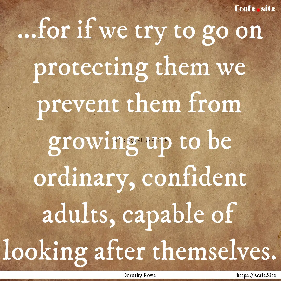 ...for if we try to go on protecting them.... : Quote by Dorothy Rowe