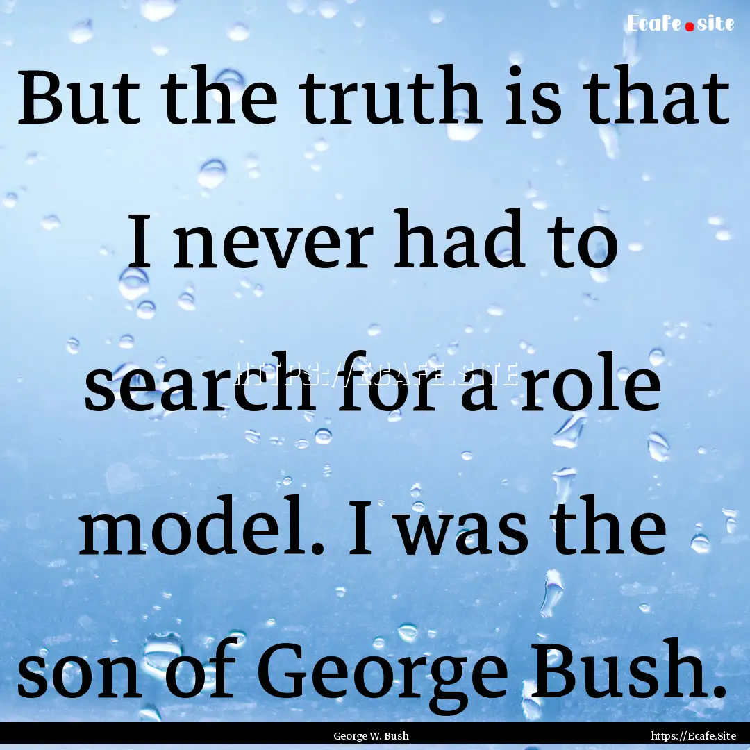 But the truth is that I never had to search.... : Quote by George W. Bush