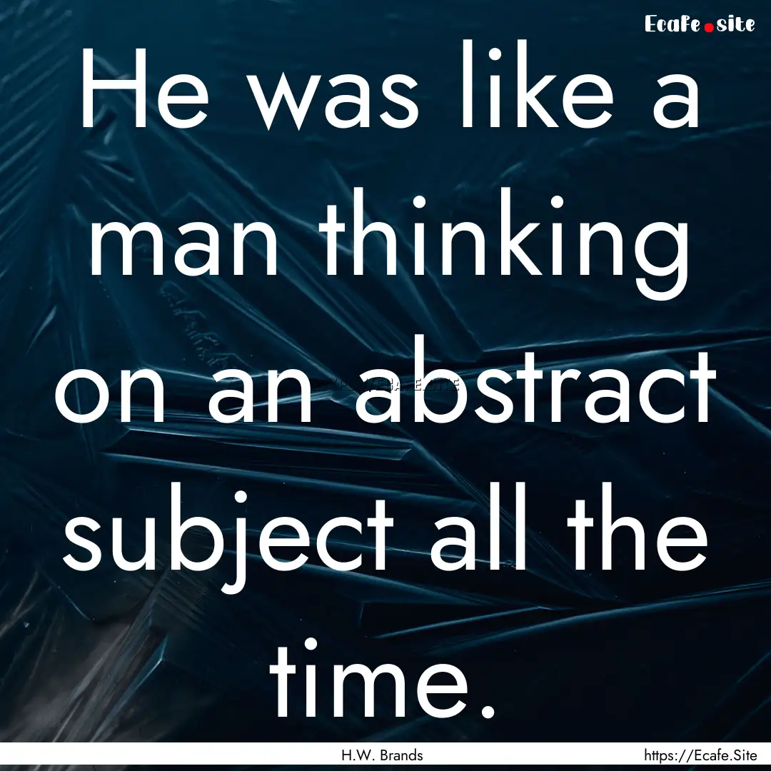 He was like a man thinking on an abstract.... : Quote by H.W. Brands