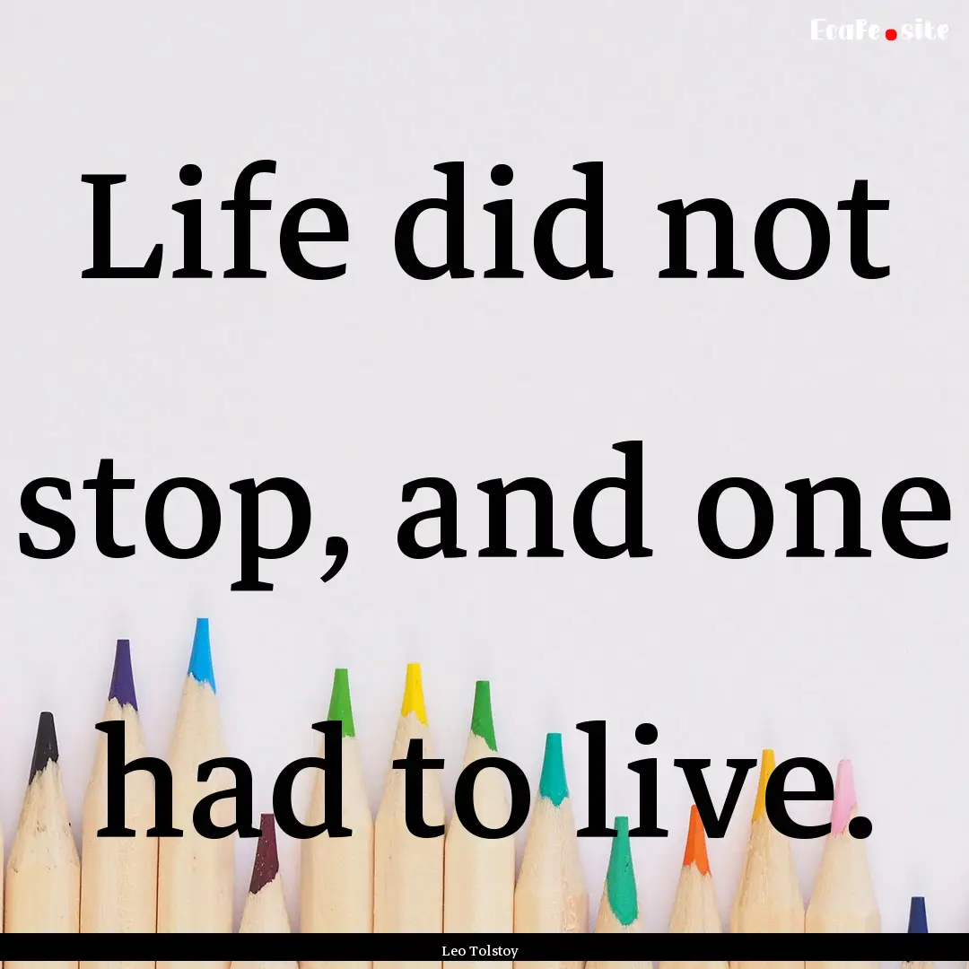 Life did not stop, and one had to live. : Quote by Leo Tolstoy