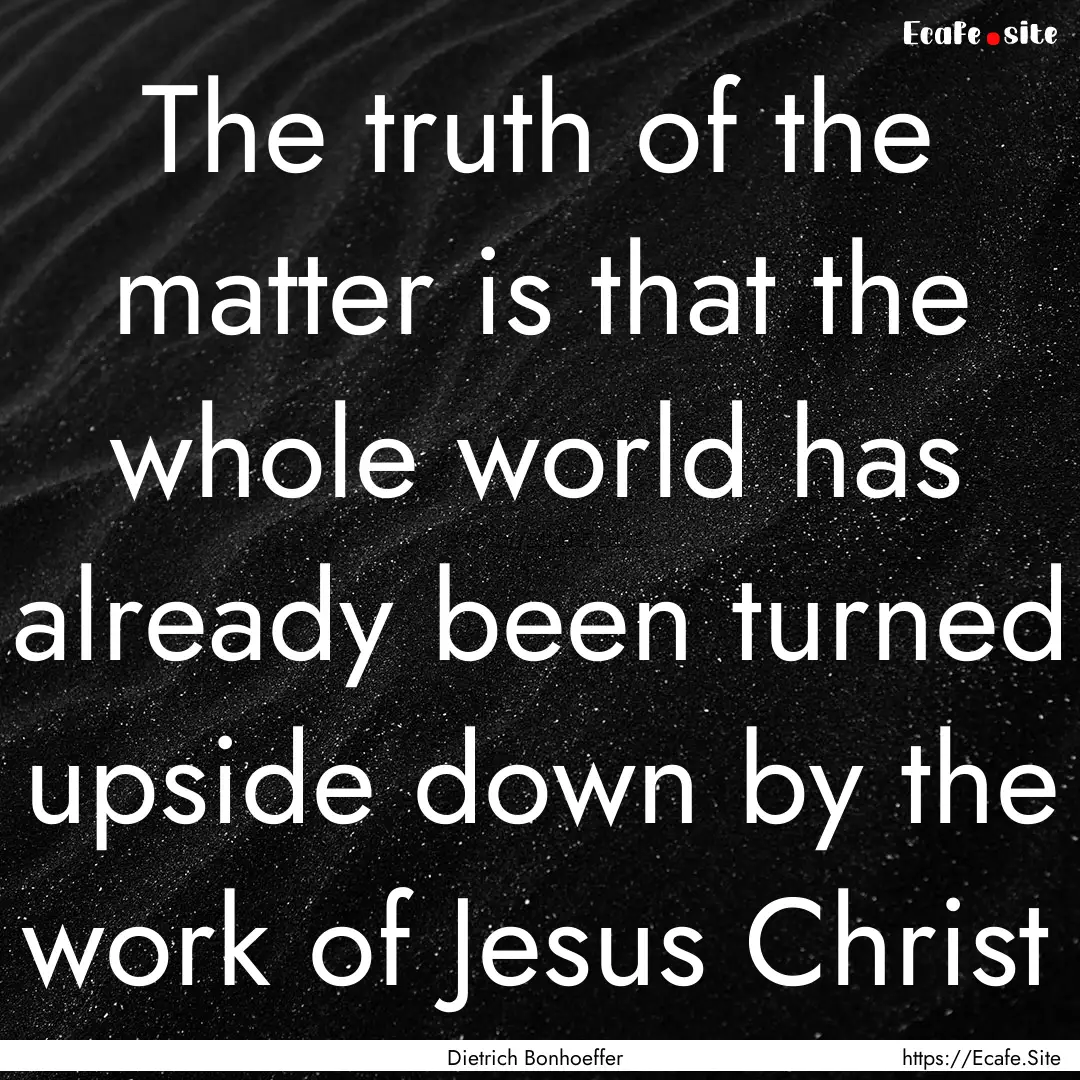 The truth of the matter is that the whole.... : Quote by Dietrich Bonhoeffer