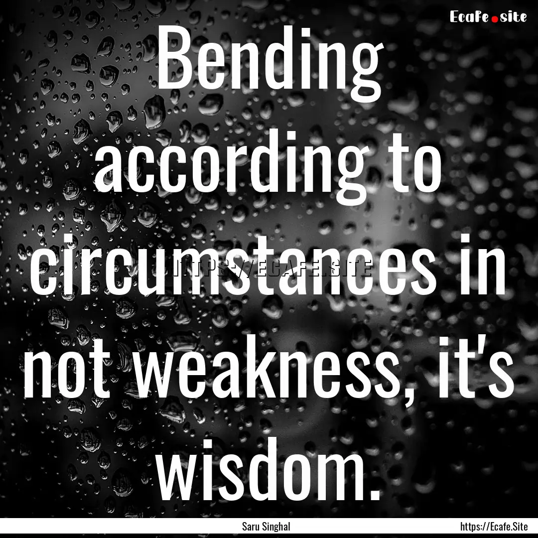 Bending according to circumstances in not.... : Quote by Saru Singhal