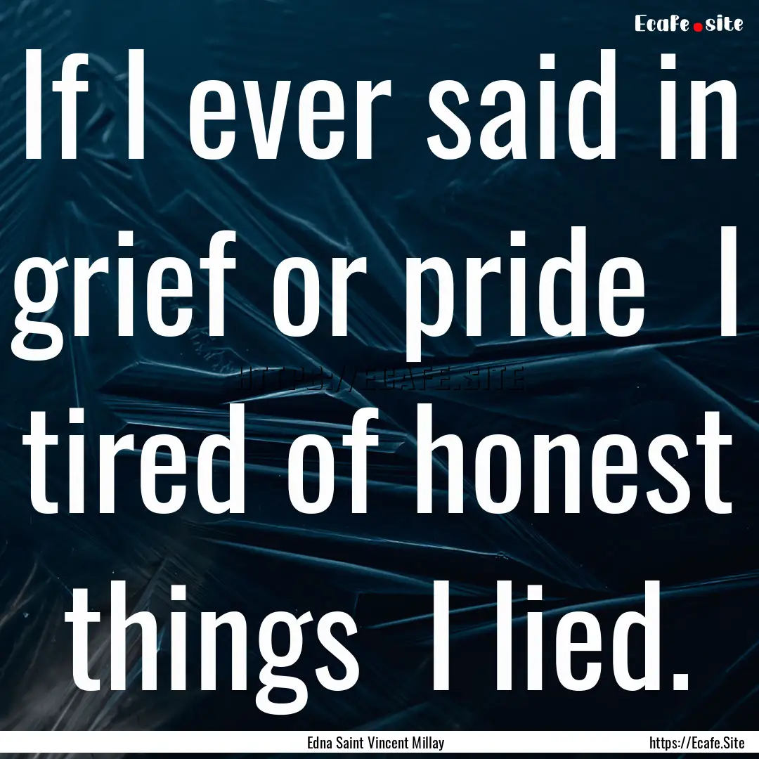 If I ever said in grief or pride I tired.... : Quote by Edna Saint Vincent Millay