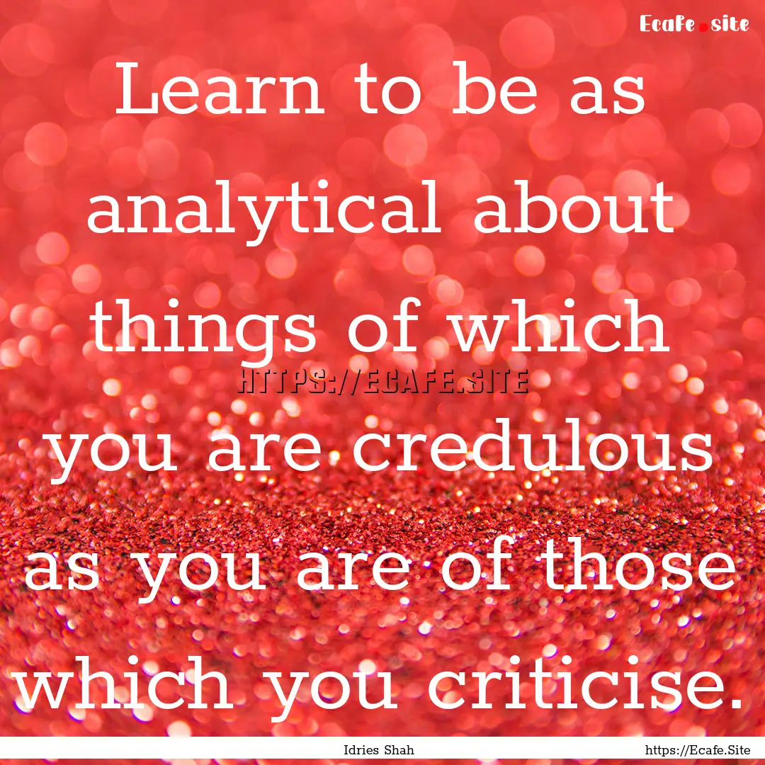 Learn to be as analytical about things of.... : Quote by Idries Shah