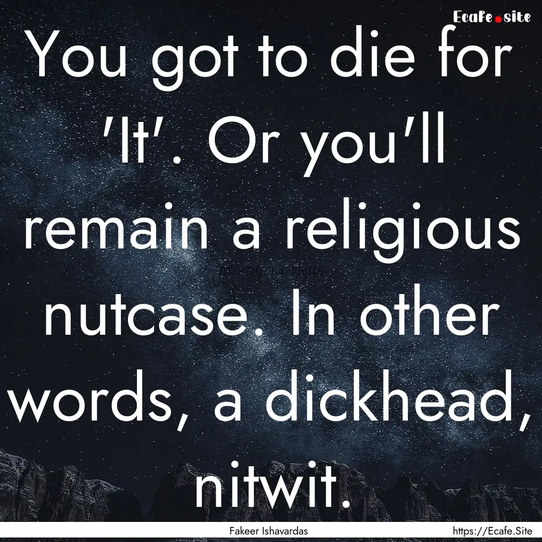 You got to die for 'It'. Or you'll remain.... : Quote by Fakeer Ishavardas