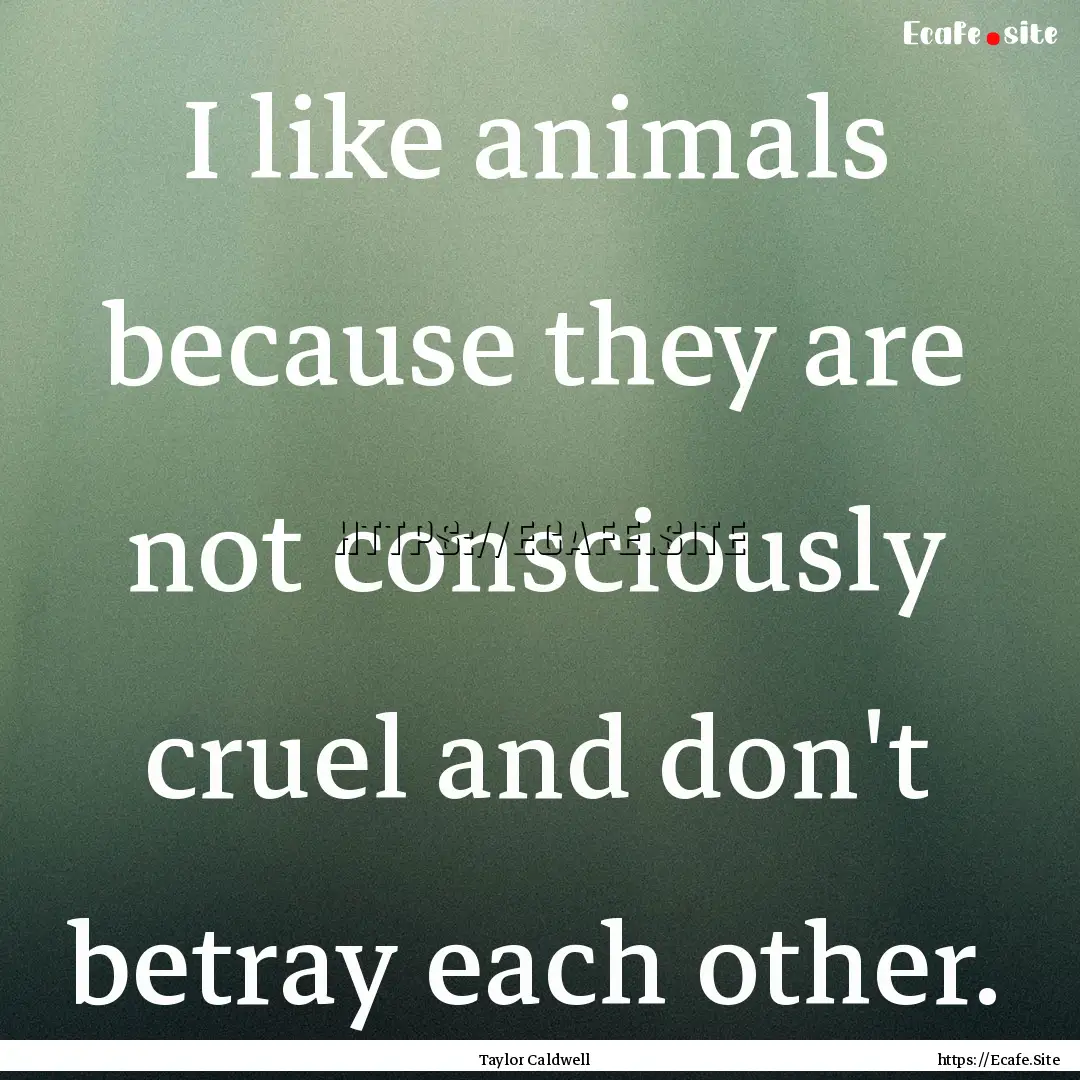 I like animals because they are not consciously.... : Quote by Taylor Caldwell