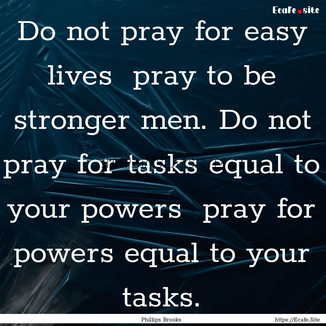 Do not pray for easy lives pray to be stronger.... : Quote by Phillips Brooks