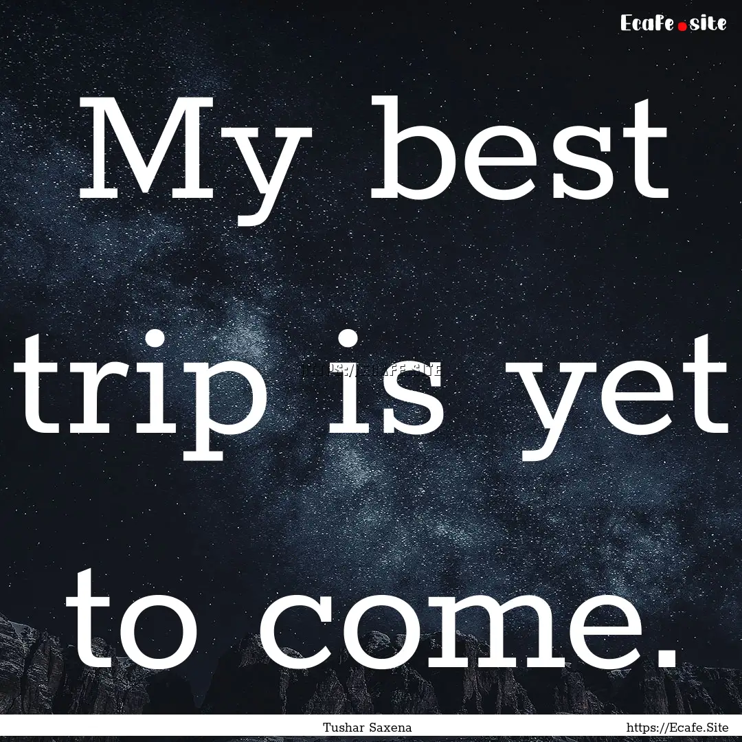 My best trip is yet to come. : Quote by Tushar Saxena