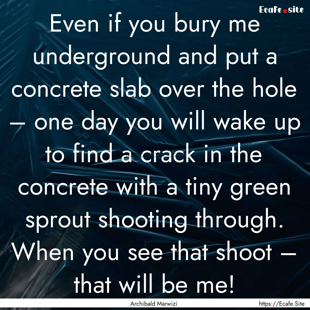 Even if you bury me underground and put a.... : Quote by Archibald Marwizi