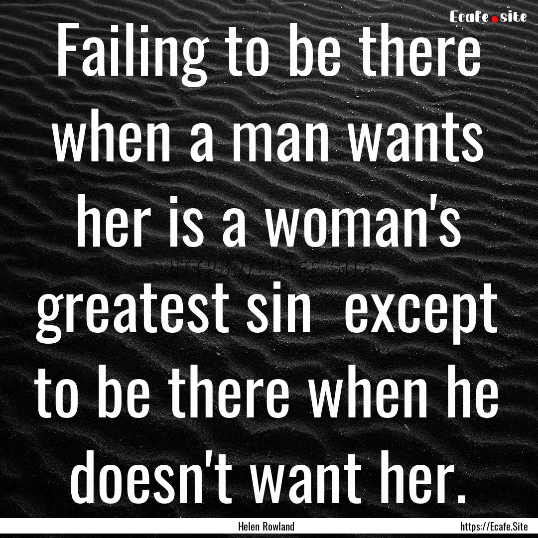 Failing to be there when a man wants her.... : Quote by Helen Rowland