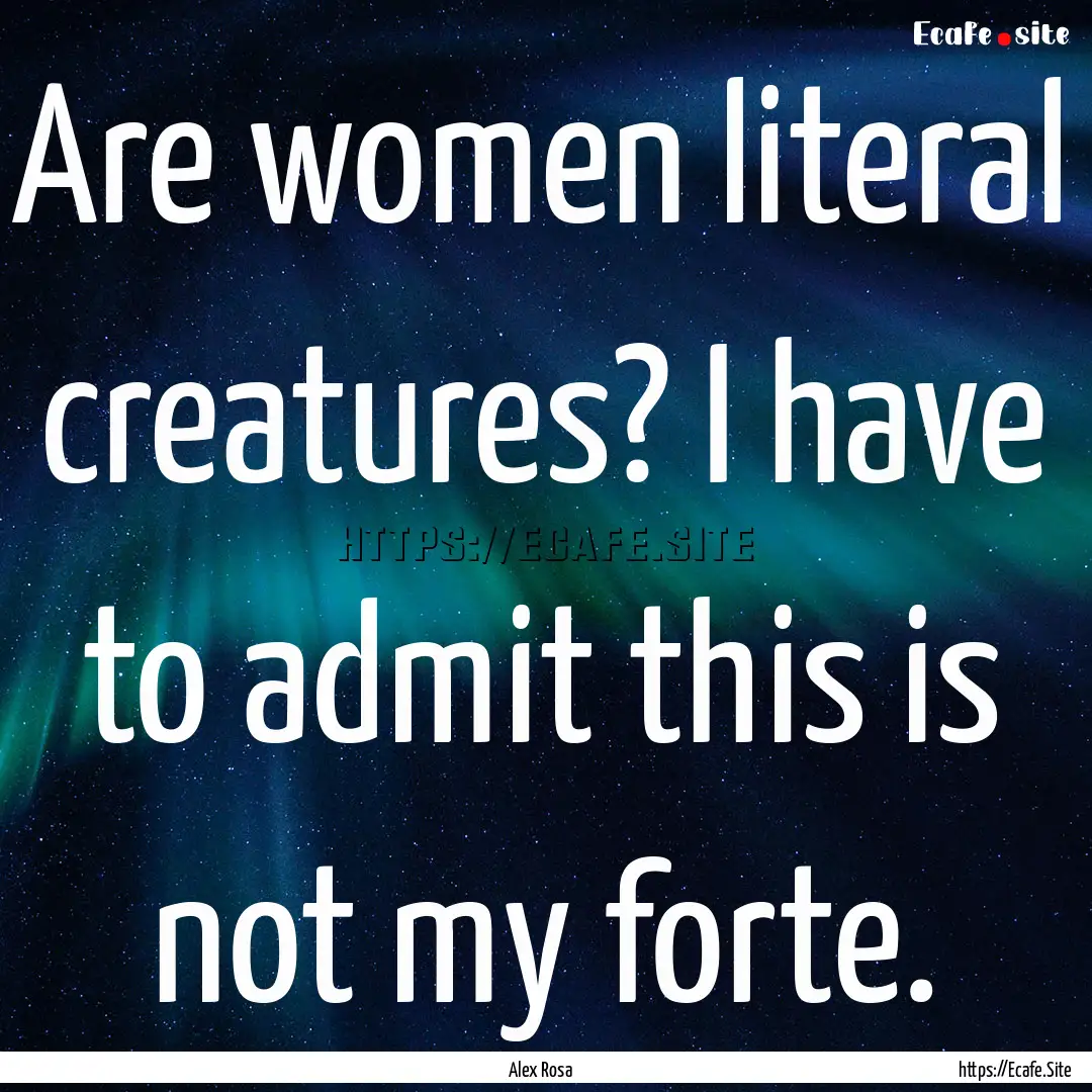 Are women literal creatures? I have to admit.... : Quote by Alex Rosa