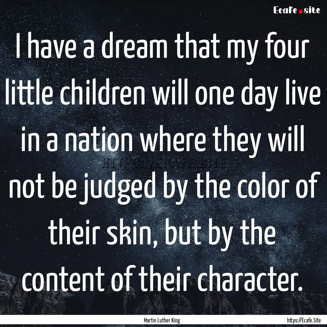 I have a dream that my four little children.... : Quote by Martin Luther King