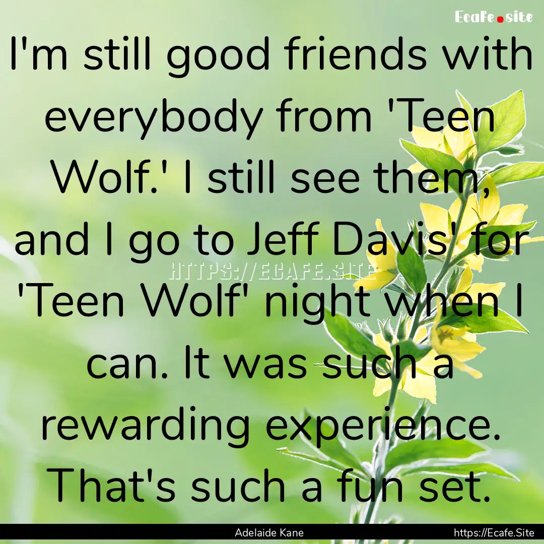 I'm still good friends with everybody from.... : Quote by Adelaide Kane