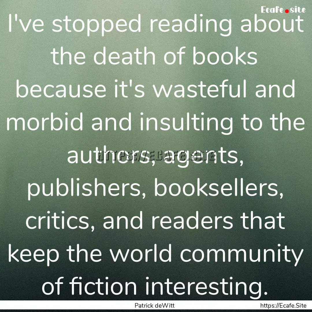 I've stopped reading about the death of books.... : Quote by Patrick deWitt