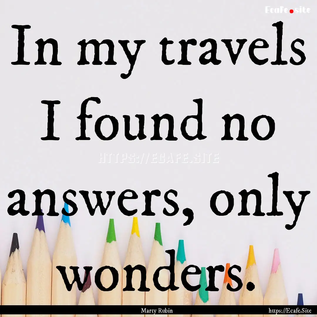 In my travels I found no answers, only wonders..... : Quote by Marty Rubin