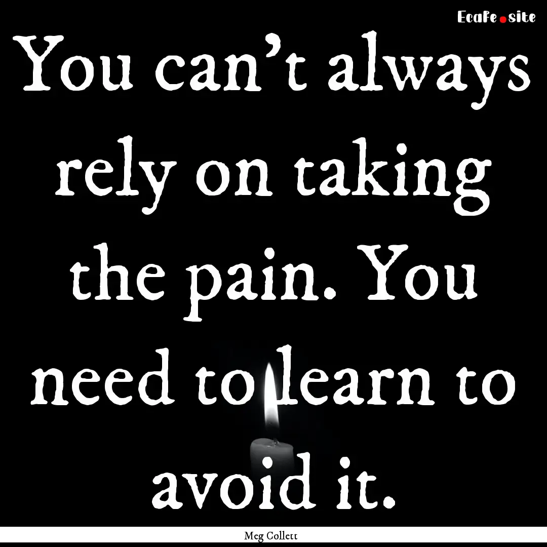 You can't always rely on taking the pain..... : Quote by Meg Collett