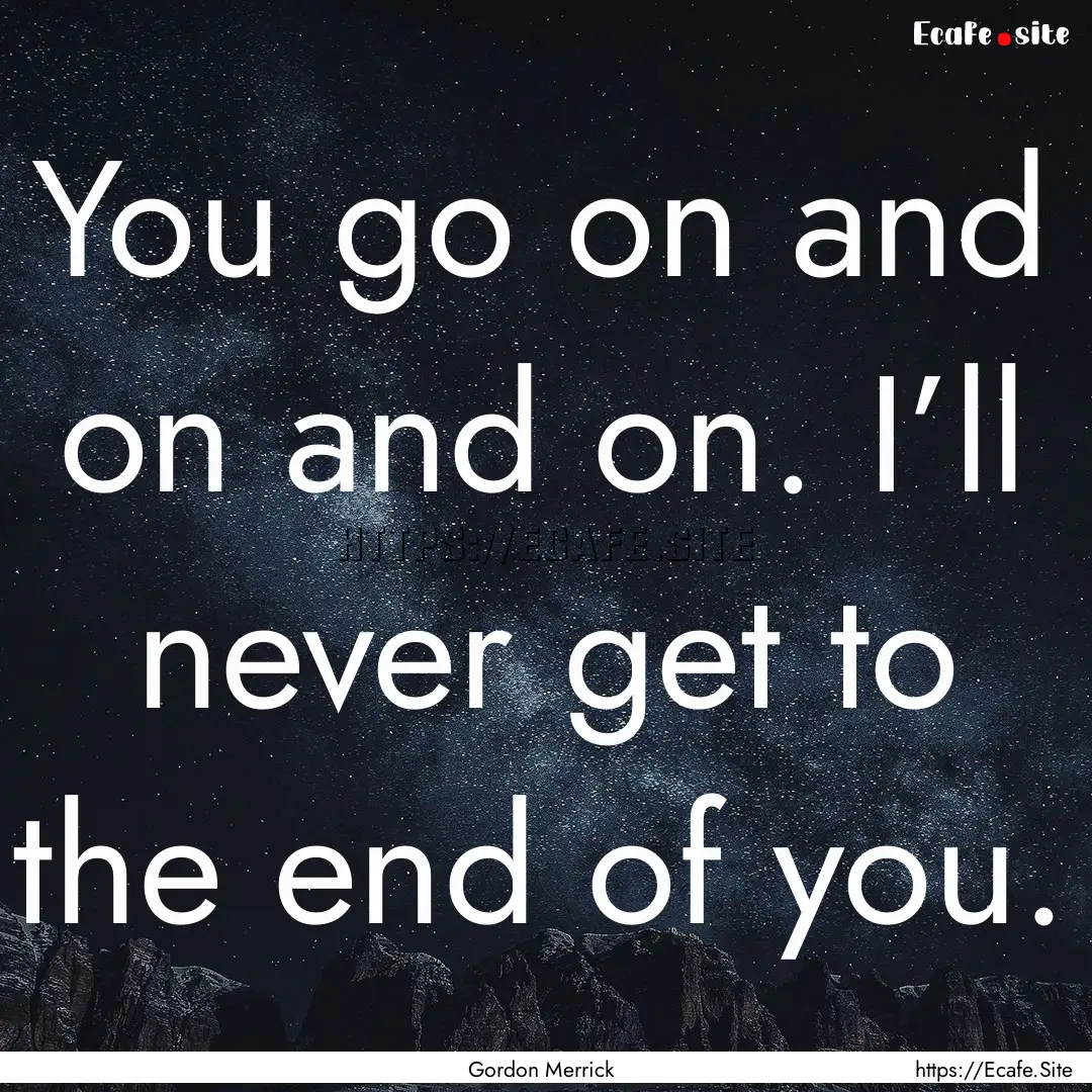 You go on and on and on. I’ll never get.... : Quote by Gordon Merrick