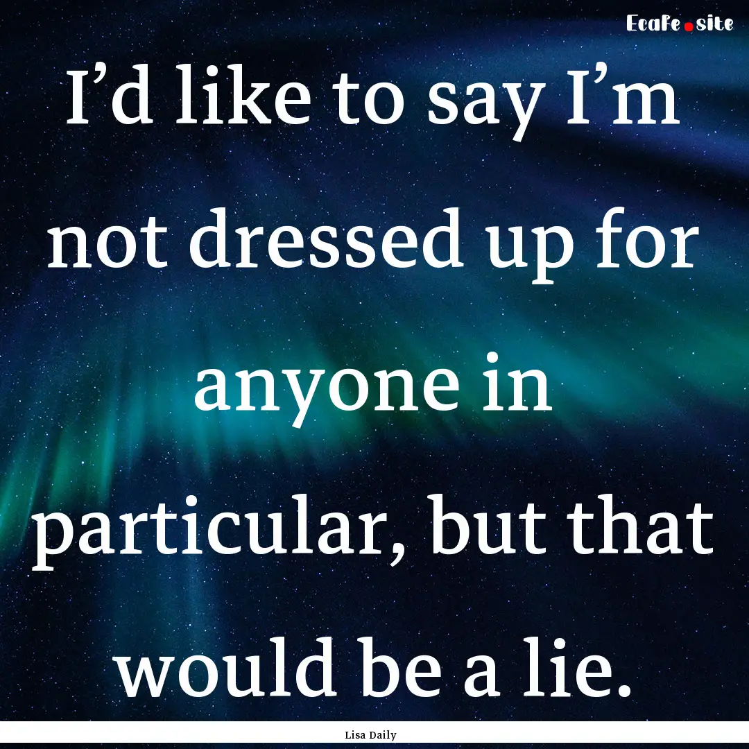 I’d like to say I’m not dressed up for.... : Quote by Lisa Daily