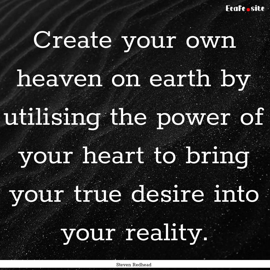 Create your own heaven on earth by utilising.... : Quote by Steven Redhead