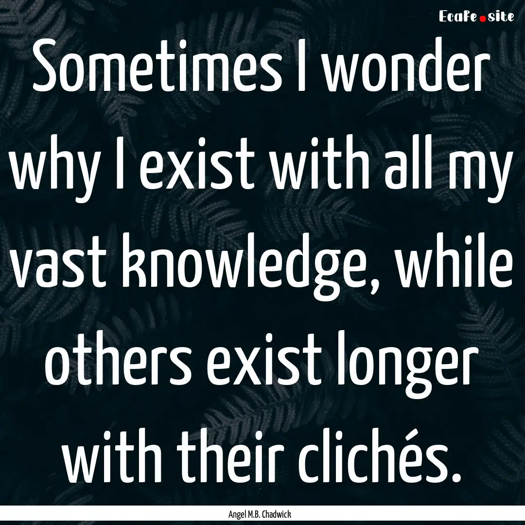 Sometimes I wonder why I exist with all my.... : Quote by Angel M.B. Chadwick