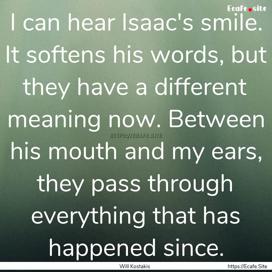 I can hear Isaac's smile. It softens his.... : Quote by Will Kostakis