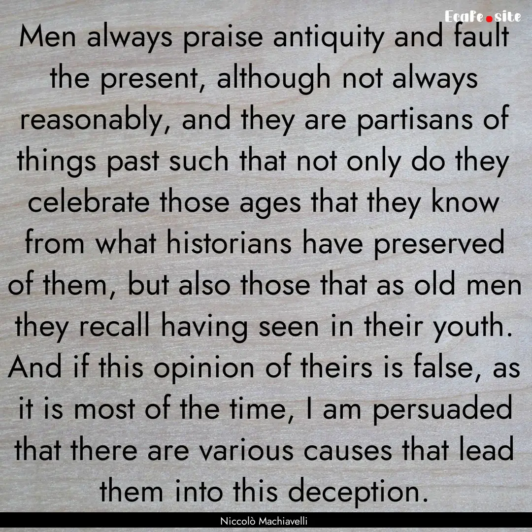 Men always praise antiquity and fault the.... : Quote by Niccolò Machiavelli