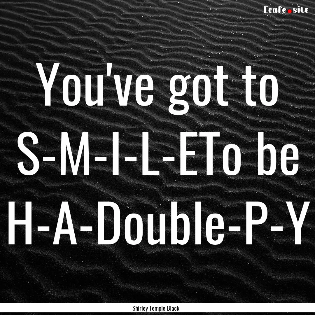 You've got to S-M-I-L-ETo be H-A-Double-P-Y.... : Quote by Shirley Temple Black