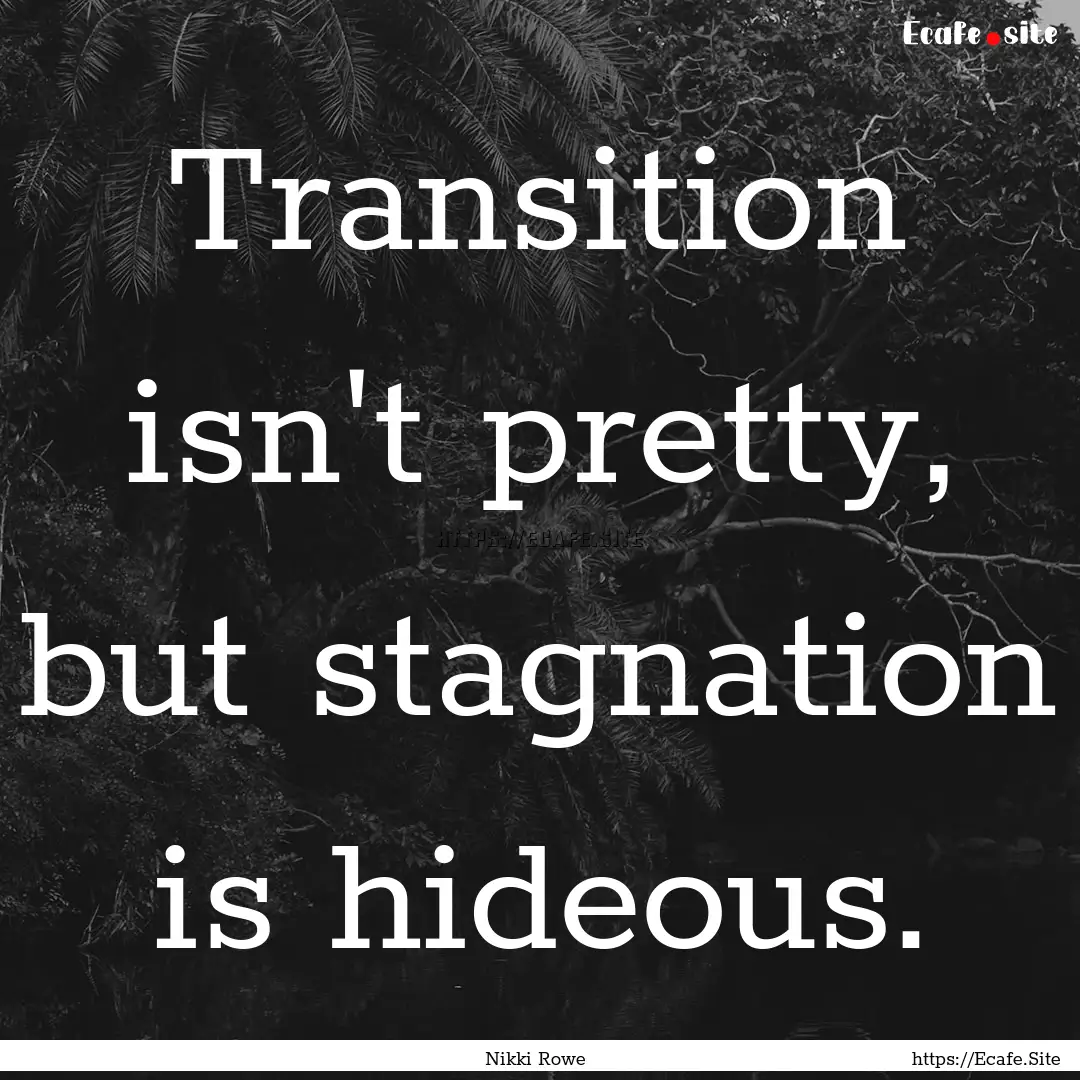 Transition isn't pretty, but stagnation is.... : Quote by Nikki Rowe