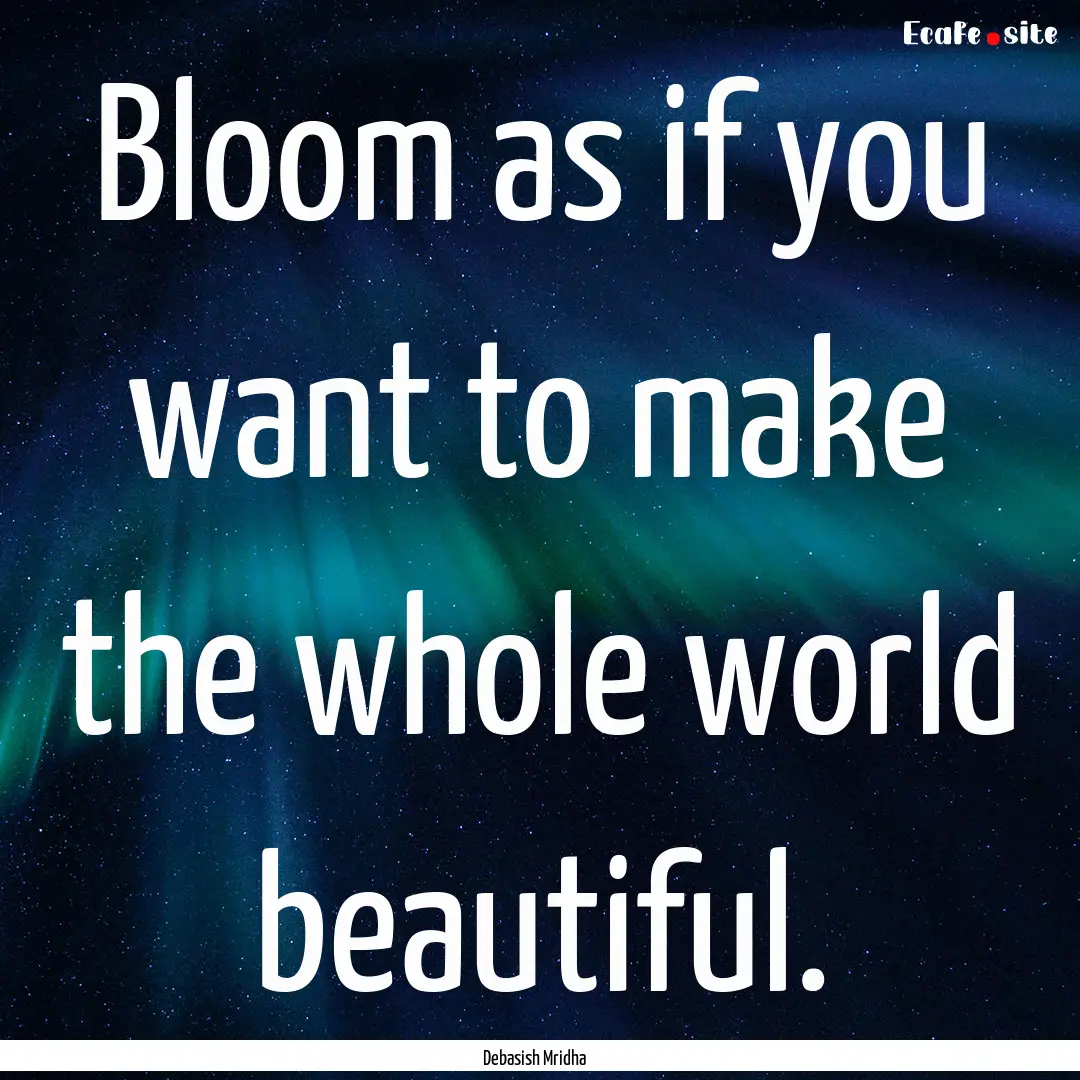 Bloom as if you want to make the whole world.... : Quote by Debasish Mridha