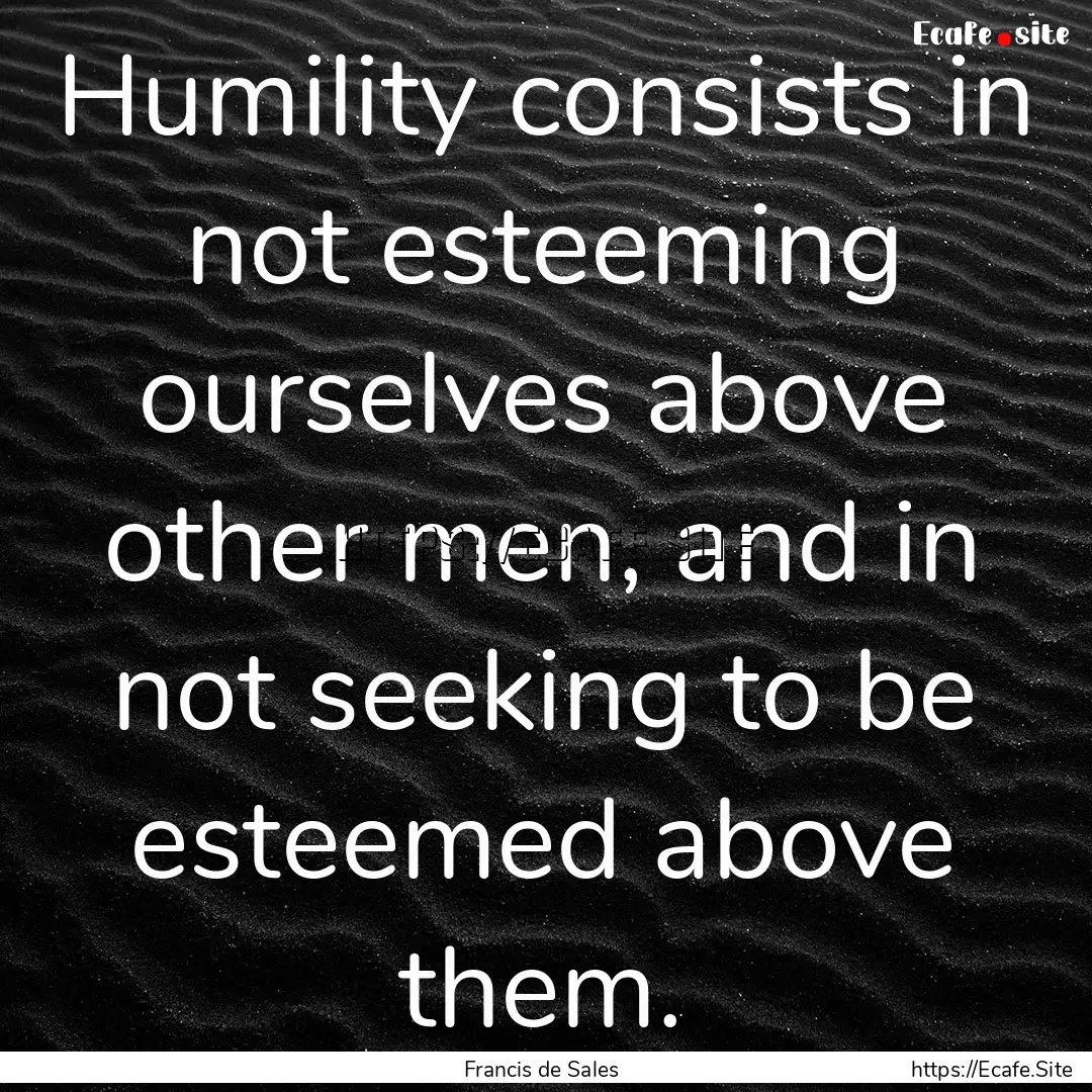 Humility consists in not esteeming ourselves.... : Quote by Francis de Sales