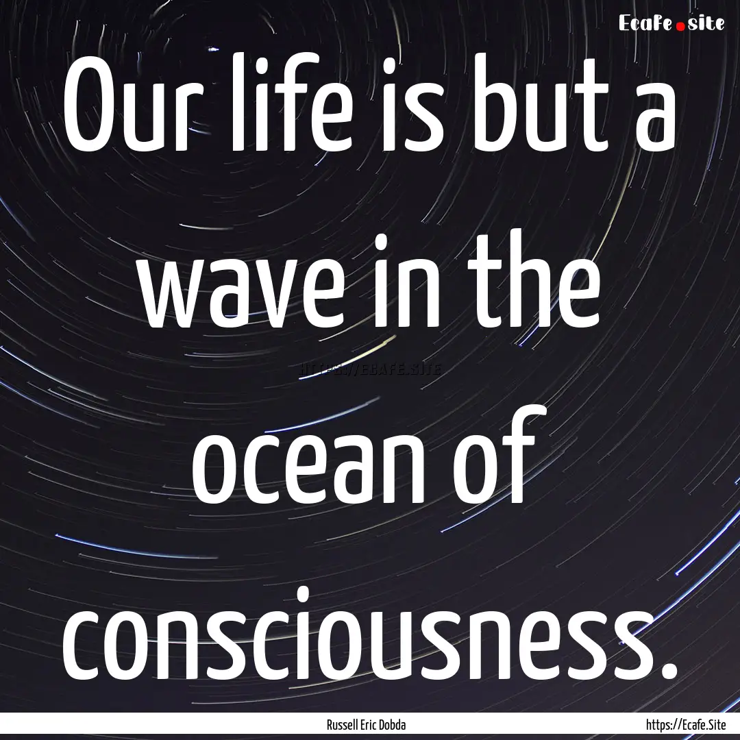 Our life is but a wave in the ocean of consciousness..... : Quote by Russell Eric Dobda