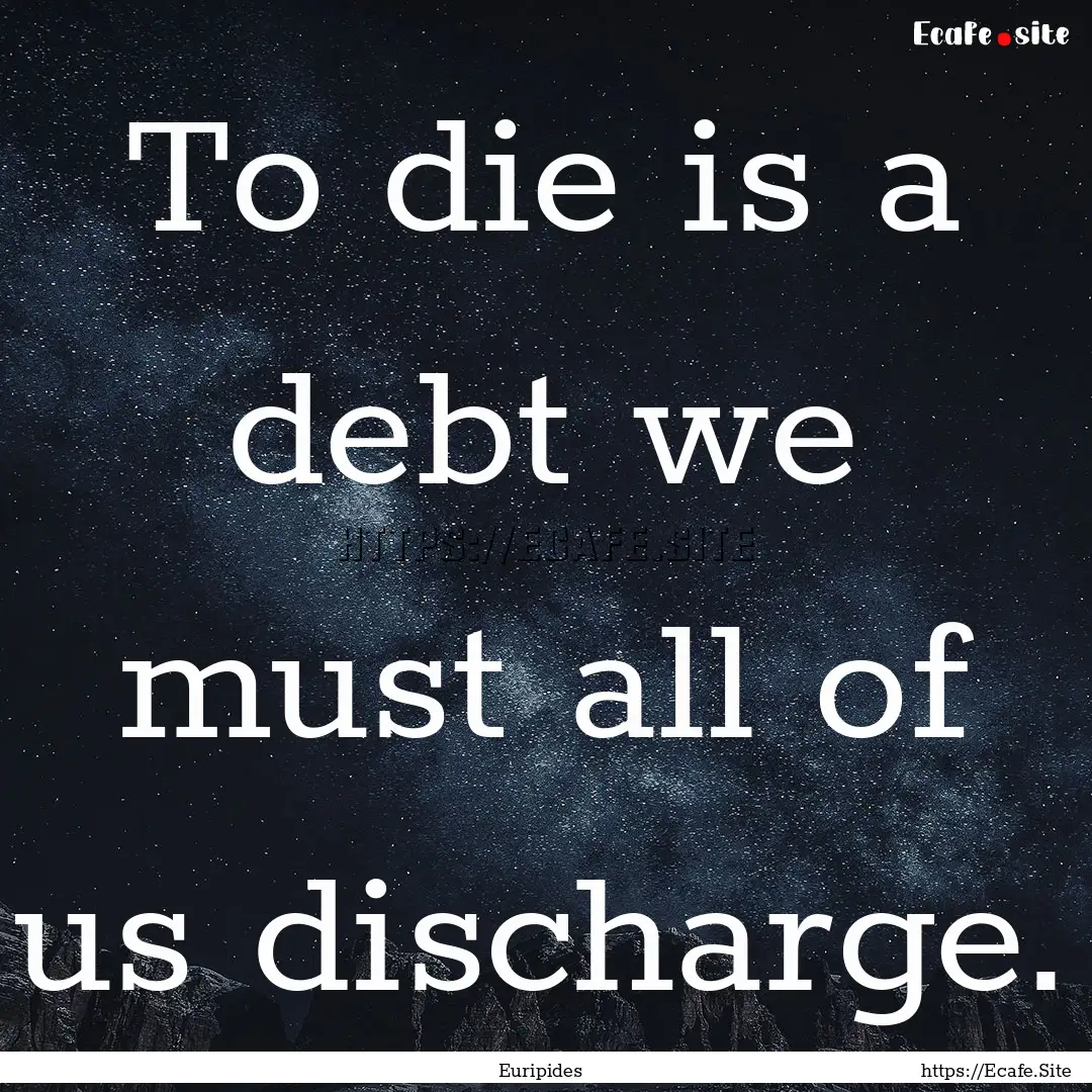 To die is a debt we must all of us discharge..... : Quote by Euripides