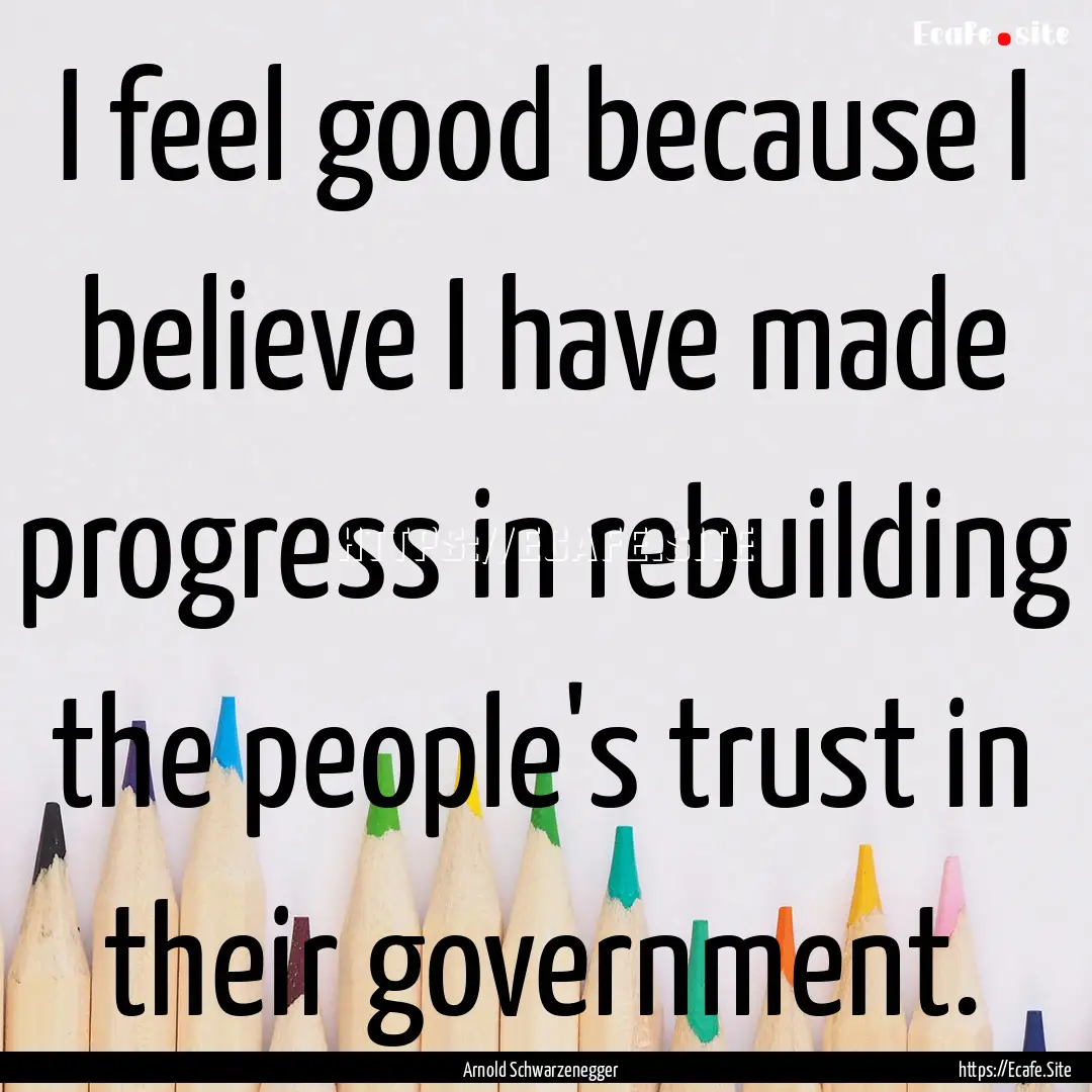 I feel good because I believe I have made.... : Quote by Arnold Schwarzenegger