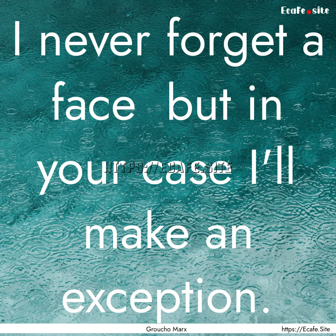 I never forget a face but in your case I'll.... : Quote by Groucho Marx