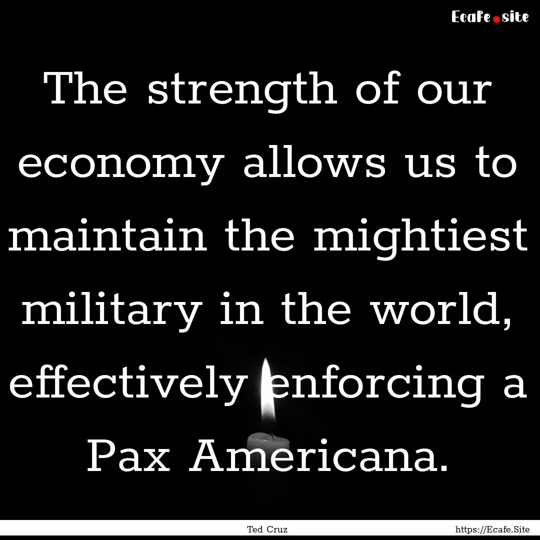 The strength of our economy allows us to.... : Quote by Ted Cruz