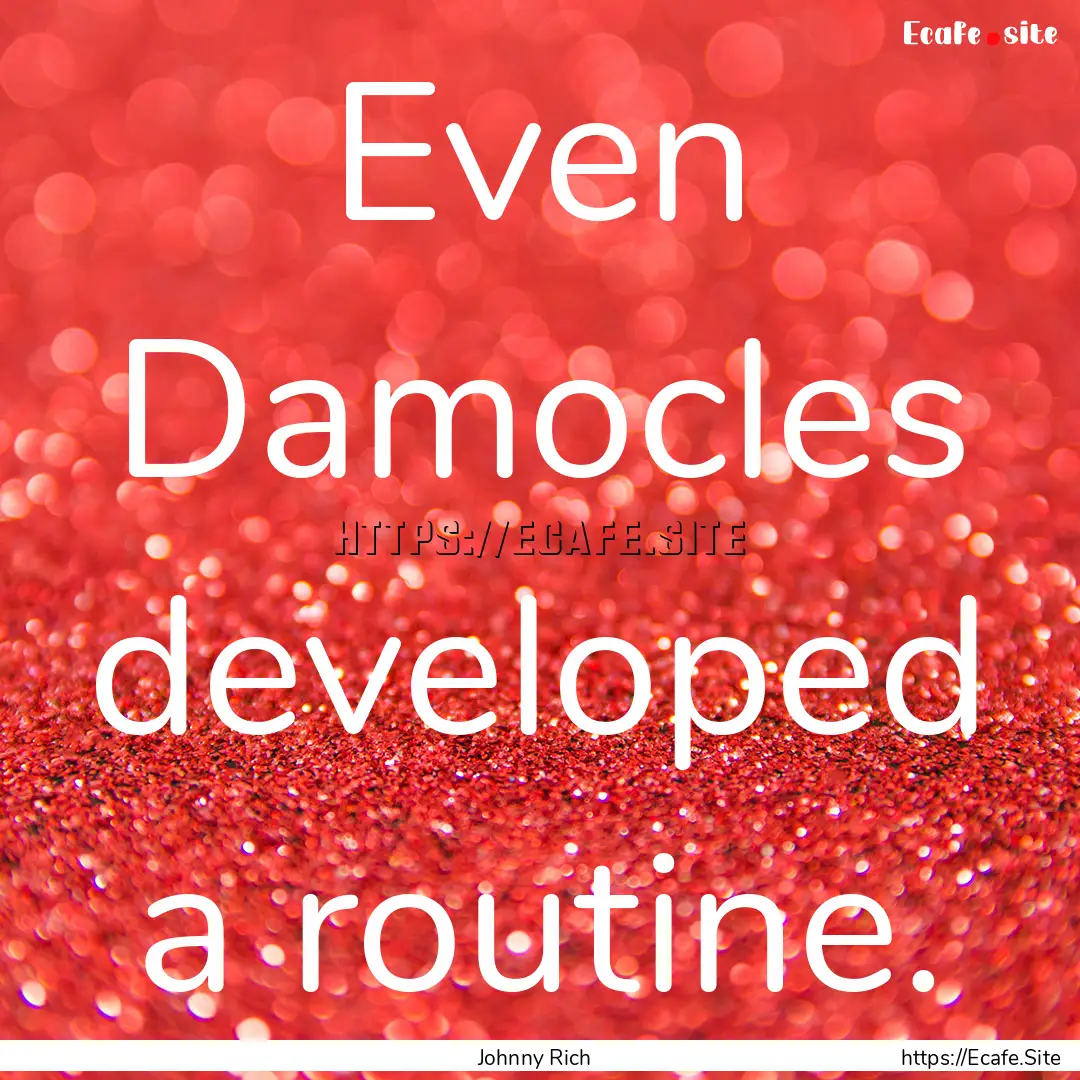 Even Damocles developed a routine. : Quote by Johnny Rich