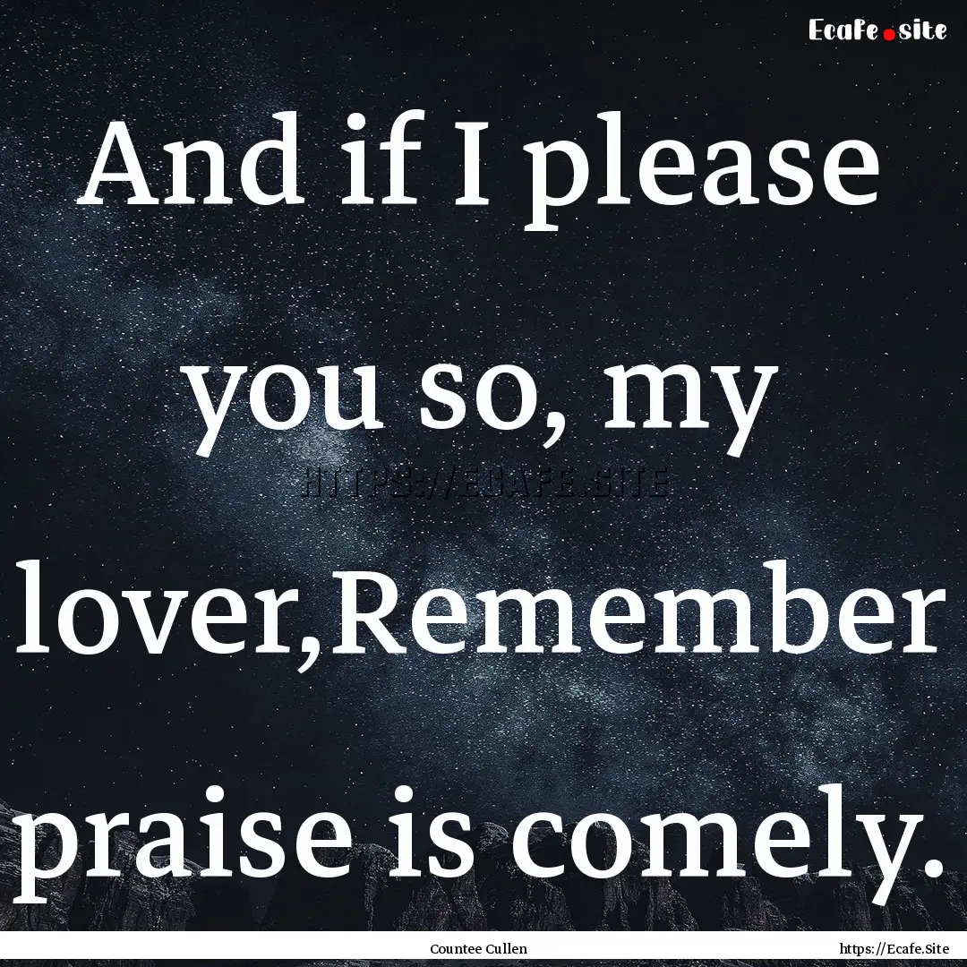 And if I please you so, my lover,Remember.... : Quote by Countee Cullen