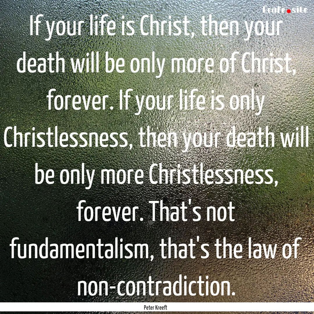 If your life is Christ, then your death will.... : Quote by Peter Kreeft