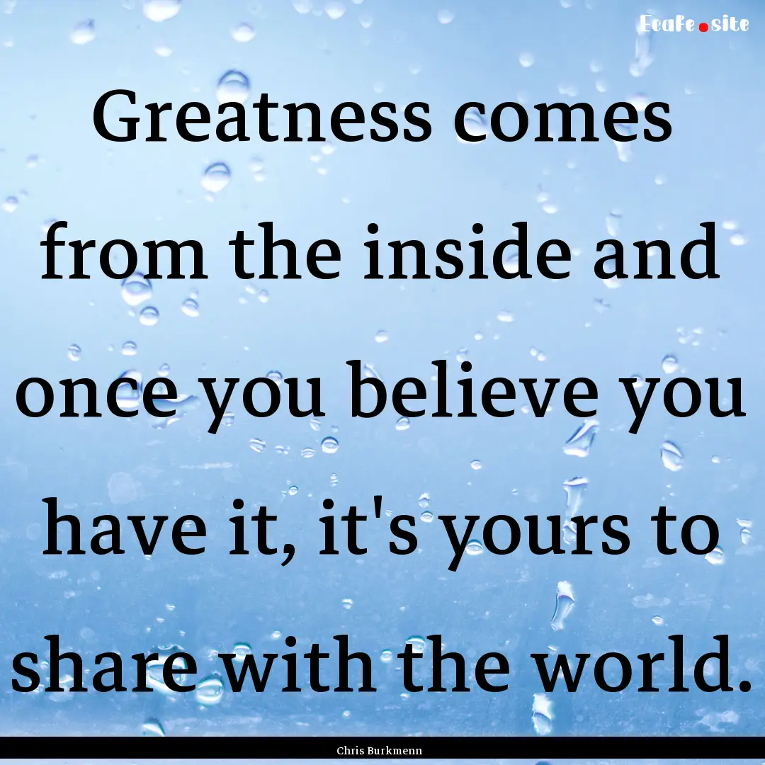 Greatness comes from the inside and once.... : Quote by Chris Burkmenn