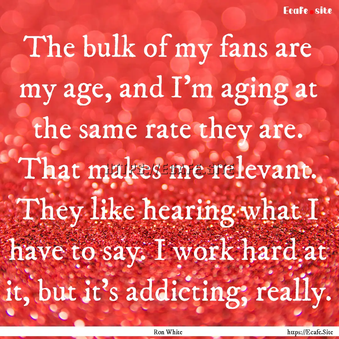 The bulk of my fans are my age, and I'm aging.... : Quote by Ron White