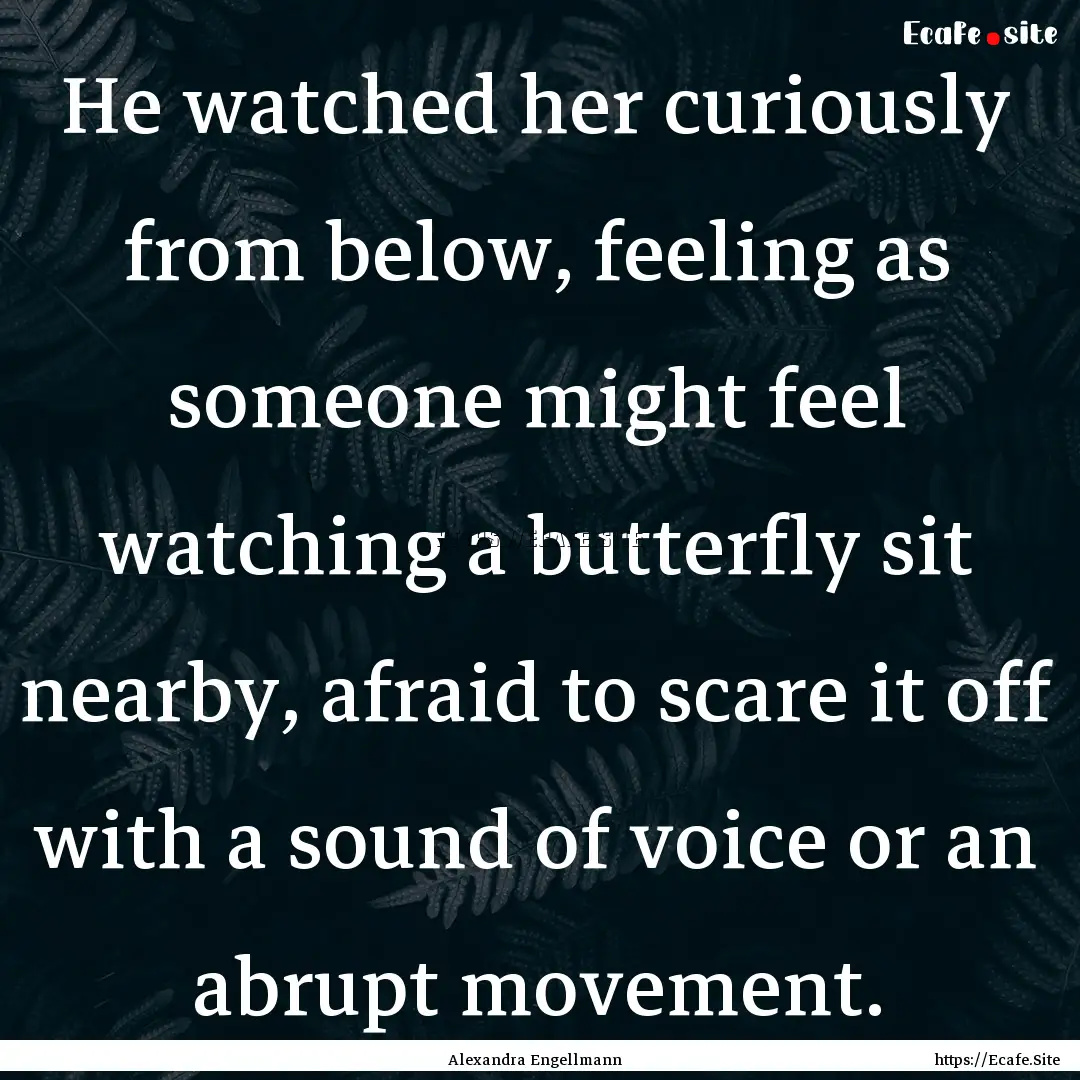 He watched her curiously from below, feeling.... : Quote by Alexandra Engellmann