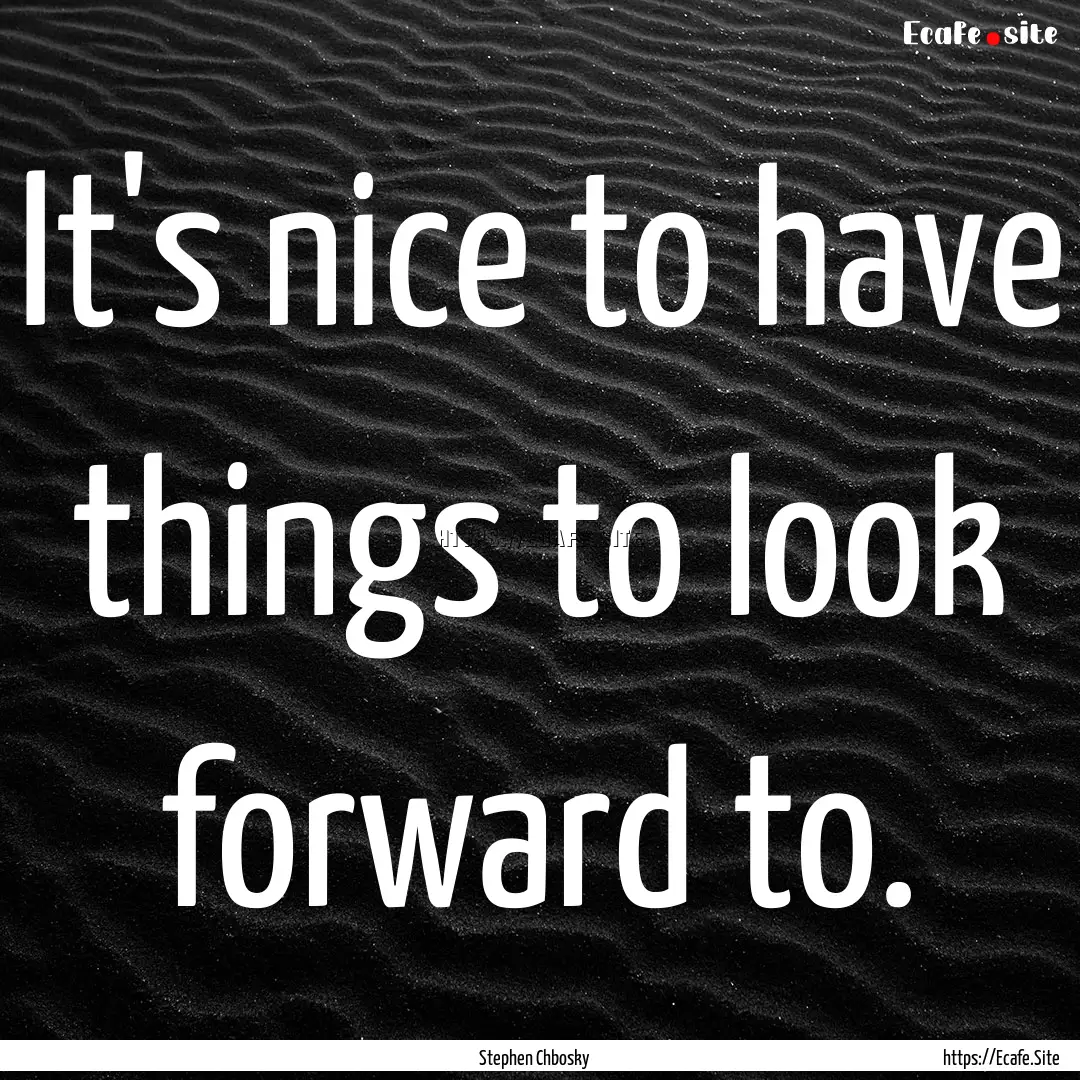 It's nice to have things to look forward.... : Quote by Stephen Chbosky