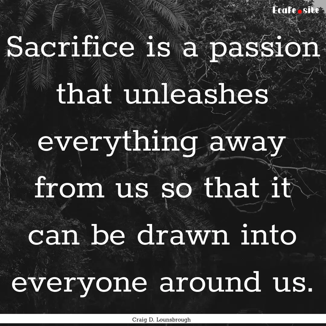 Sacrifice is a passion that unleashes everything.... : Quote by Craig D. Lounsbrough