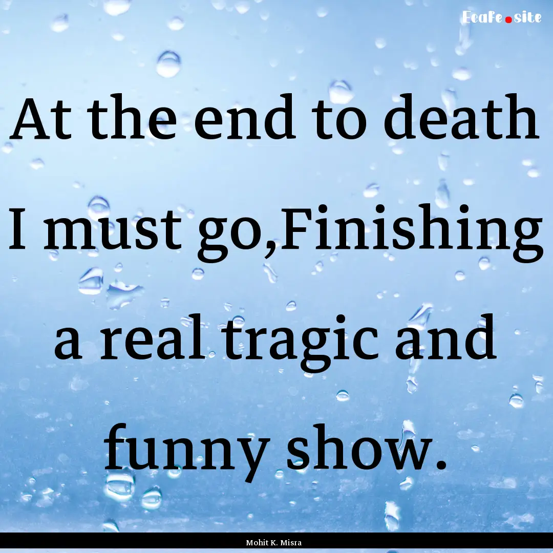 At the end to death I must go,Finishing a.... : Quote by Mohit K. Misra