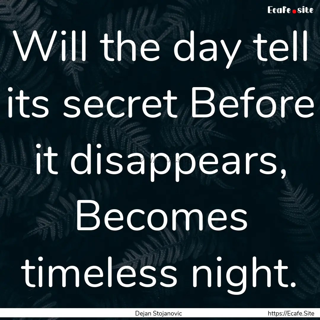 Will the day tell its secret Before it disappears,.... : Quote by Dejan Stojanovic