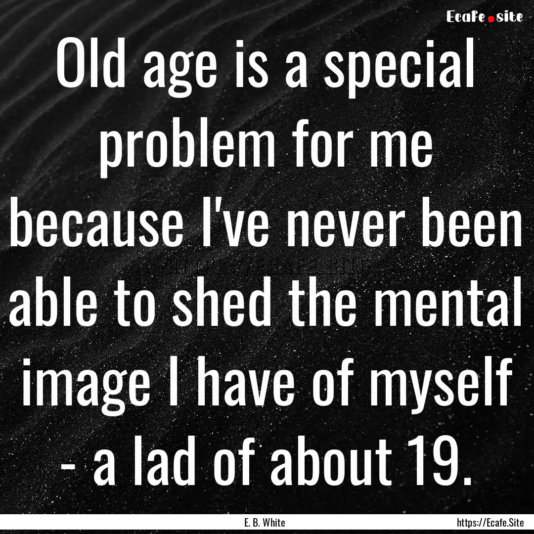 Old age is a special problem for me because.... : Quote by E. B. White