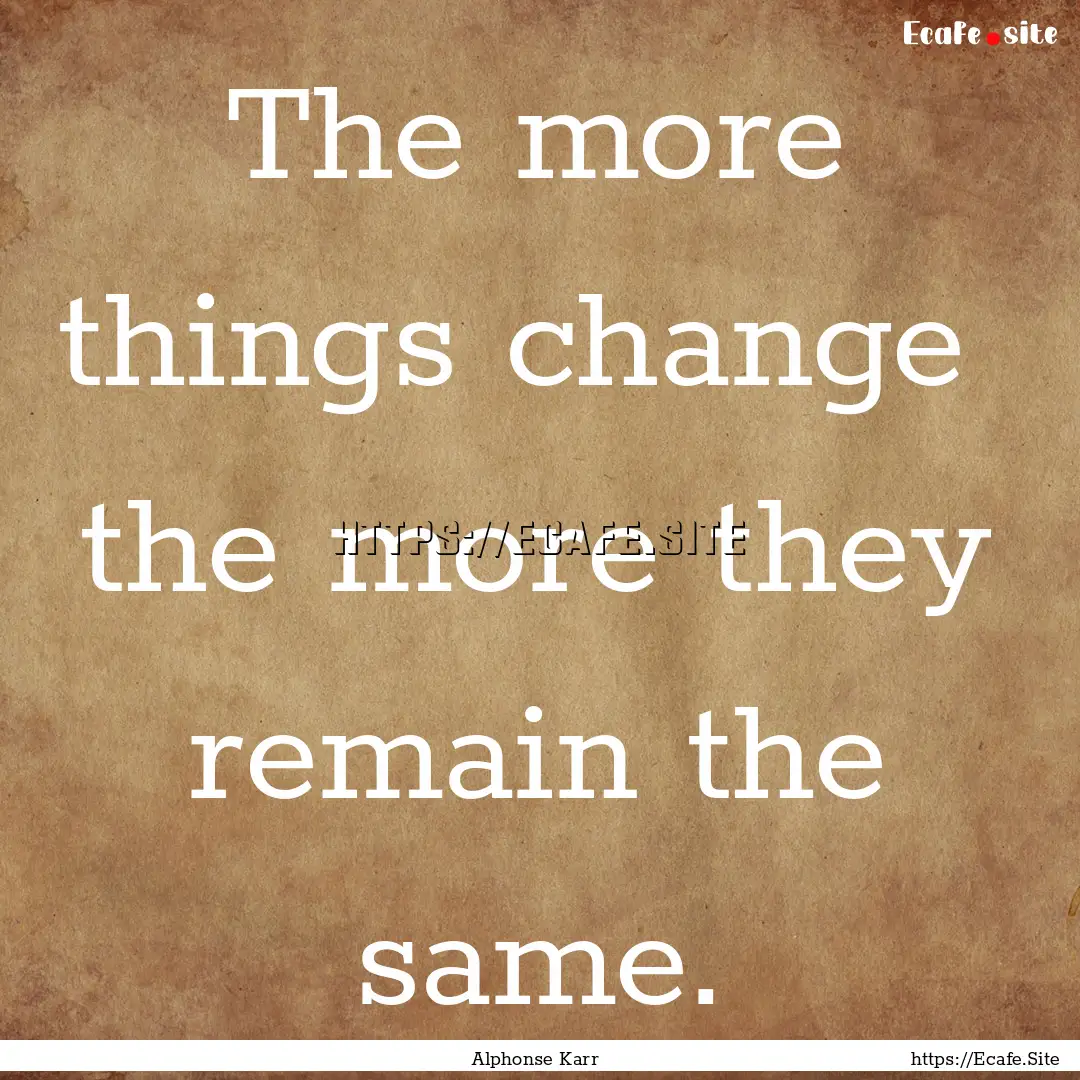 The more things change the more they remain.... : Quote by Alphonse Karr